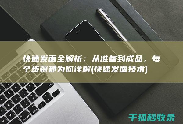 快速发面全解析：从准备到成品，每个步骤都为你详解 (快速发面技术)