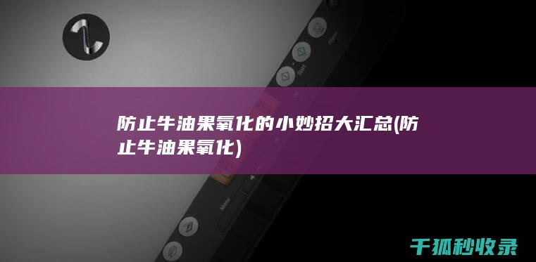 防止牛油果氧化的小妙招大汇总 (防止牛油果氧化)