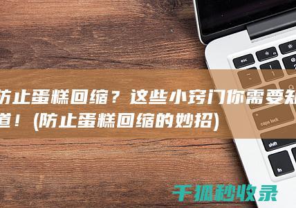 防止蛋糕回缩？这些小窍门你需要知道！ (防止蛋糕回缩的妙招)