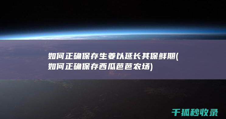 如何正确保存生姜以延长其保鲜期 (如何正确保存西瓜芭芭农场)