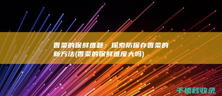 香菜的保鲜难题：探索防保存香菜的新方法 (香菜的保鲜难度大吗)