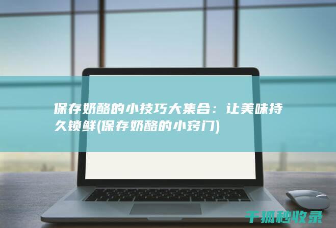 保存奶酪的小技巧大集合：让美味持久锁鲜 (保存奶酪的小窍门)