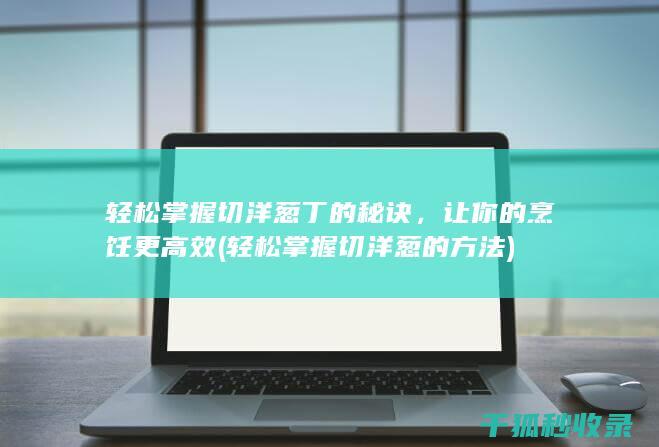 轻松掌握切洋葱丁的秘诀，让你的烹饪更高效 (轻松掌握切洋葱的方法)