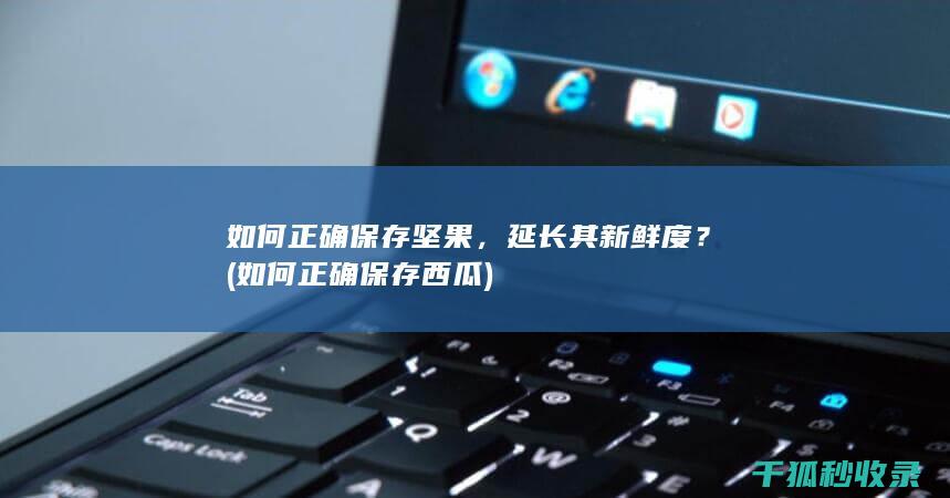 如何正确保存坚果，延长其新鲜度？ (如何正确保存西瓜)