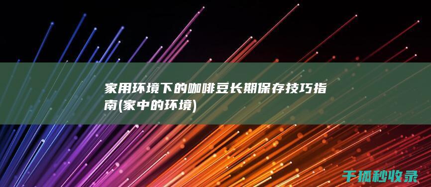 家用环境下的咖啡豆长期保存技巧指南 (家中的环境)