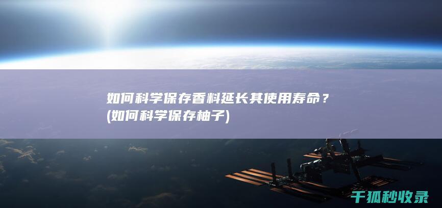 如何科学保存香料延长其使用寿命？ (如何科学保存柚子)