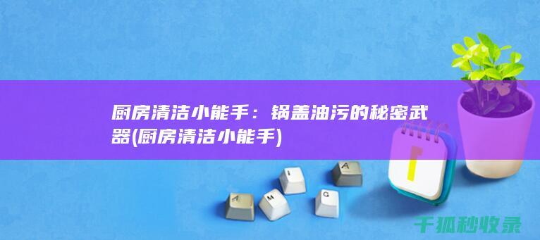 厨房清洁小能手：锅盖油污的秘密武器 (厨房清洁小能手)