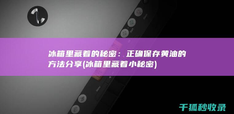 冰箱里藏着的秘密：正确保存黄油的方法分享 (冰箱里藏着小秘密)