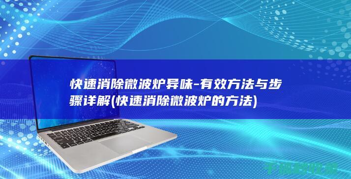 快速消除微波炉异味 - 有效方法与步骤详解 (快速消除微波炉的方法)