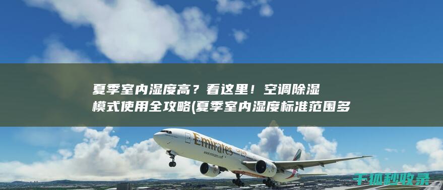 夏季室内湿度高？看这里！空调除湿模式使用全攻略 (夏季室内湿度标准范围多少正常)