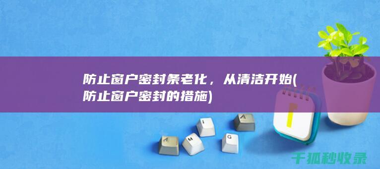 防止窗户密封条老化，从清洁开始 (防止窗户密封的措施)