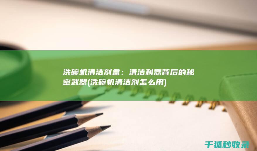 洗碗机清洁剂盒：清洁利器背后的秘密武器 (洗碗机清洁剂怎么用)