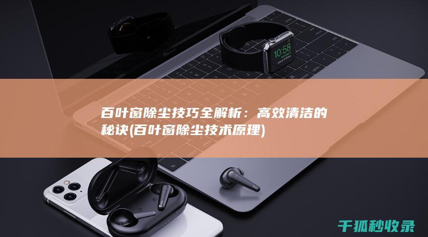 百叶窗除尘技巧全解析：高效清洁的秘诀 (百叶窗除尘技术原理)