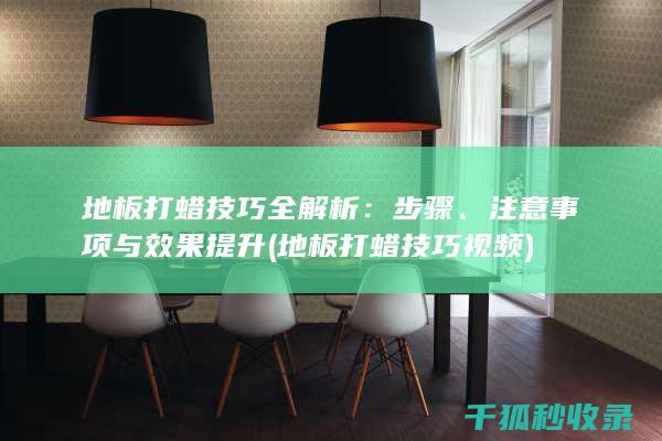 地板打蜡技巧全解析：步骤、注意事项与效果提升 (地板打蜡技巧视频)