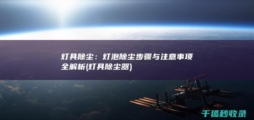 灯具除尘：灯泡除尘步骤与注意事项全解析 (灯具除尘器)