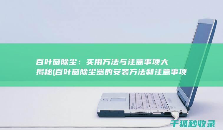 百叶窗除尘：实用方法与注意事项大揭秘 (百叶窗除尘器的安装方法和注意事项)