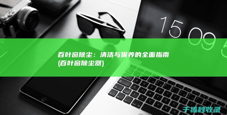 百叶窗除尘：清洁与保养的全面指南 (百叶窗除尘器)