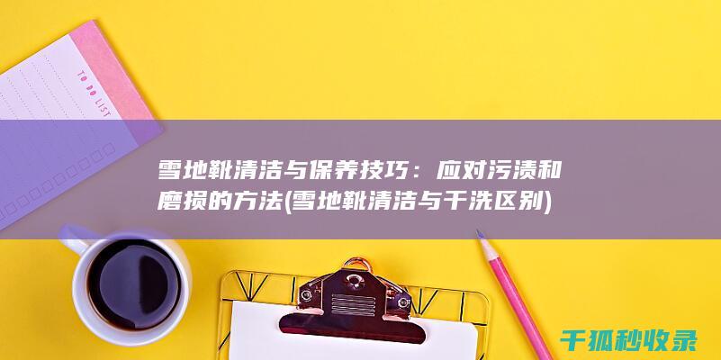 雪地靴清洁与保养技巧：应对污渍和磨损的方法 (雪地靴清洁与干洗区别)