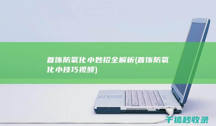 首饰防氧化小妙招全解析 (首饰防氧化小技巧视频)