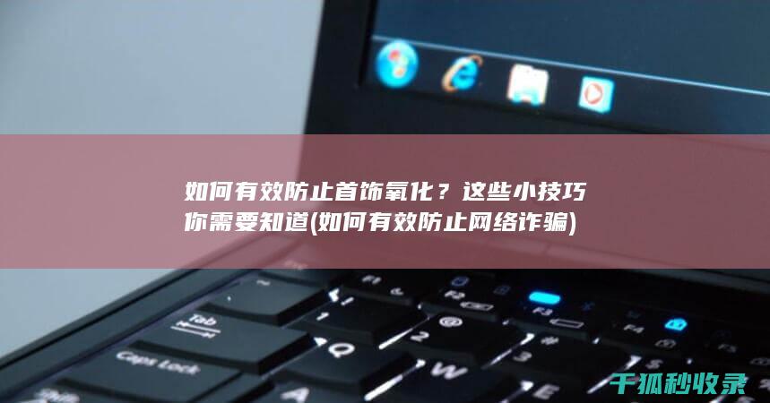 如何有效防止首饰氧化？这些小技巧你需要知道 (如何有效防止网络诈骗)