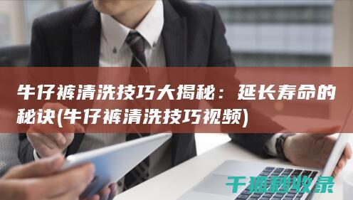 牛仔裤清洗技巧大揭秘：延长寿命的秘诀 (牛仔裤清洗技巧视频)