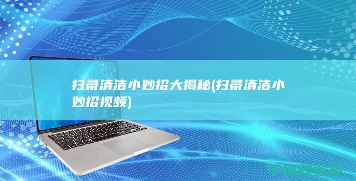 扫帚清洁小妙招大揭秘 (扫帚清洁小妙招视频)