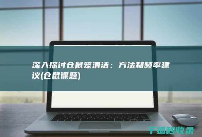 深入探讨仓鼠笼清洁：方法和频率建议 (仓鼠课题)