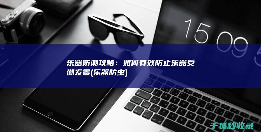乐器防潮攻略：如何有效防止乐器受潮发霉 (乐器防虫)