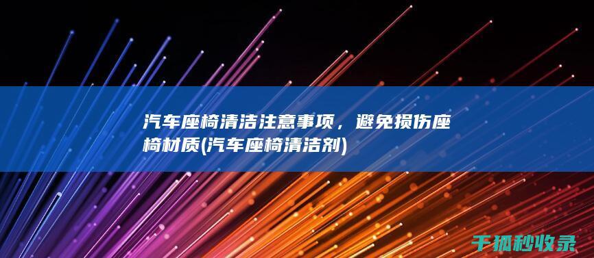 汽车座椅清洁注意事项，避免损伤座椅材质 (汽车座椅清洁剂)