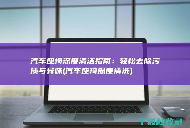汽车座椅深度清洁指南：轻松去除污渍与异味 (汽车座椅深度清洗)
