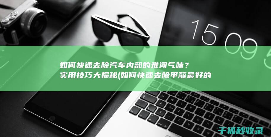 如何快速去除汽车内部的难闻气味？实用技巧大揭秘 (如何快速去除甲醛最好的方法)