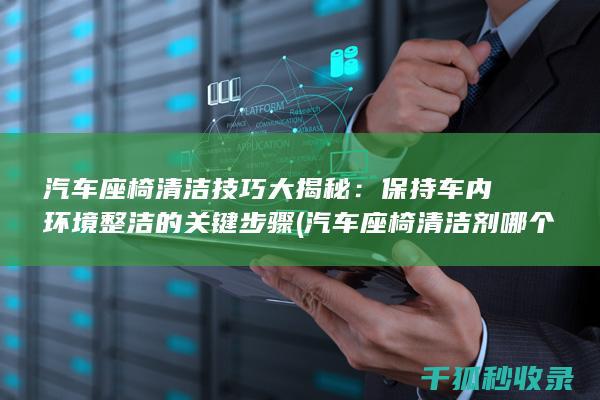 汽车座椅清洁技巧大揭秘：保持车内环境整洁的关键步骤 (汽车座椅清洁剂哪个牌子好)