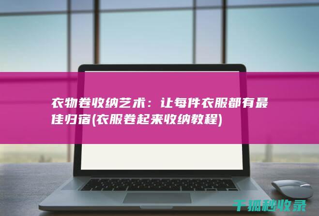 衣物卷收纳艺术：让每件衣服都有最佳归宿 (衣服卷起来收纳教程)