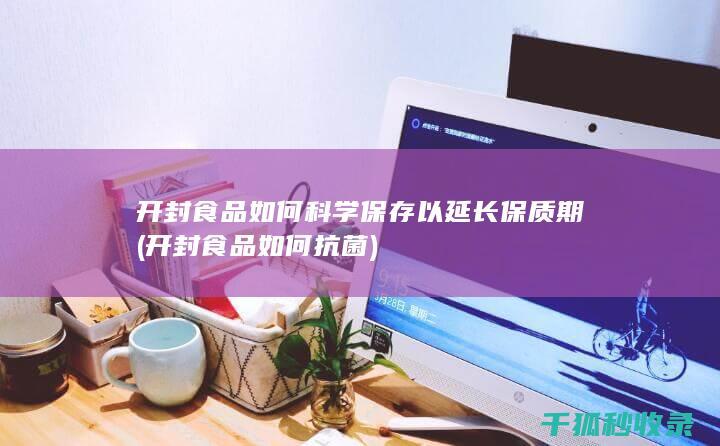 开封食品如何科学保存以延长保质期 (开封食品如何抗菌)