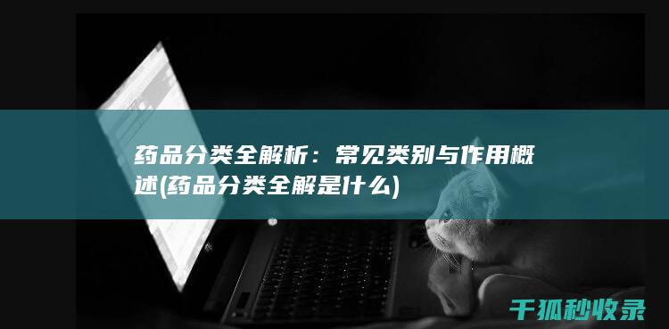 药品分类全解析：常见类别与作用概述 (药品分类全解是什么)