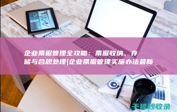 企业票据管理全攻略：票据收纳、存储与合规处理 (企业票据管理实施办法最新)