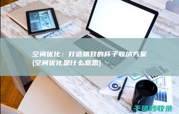 空间优化：打造精致的杯子收纳方案 (空间优化是什么意思)