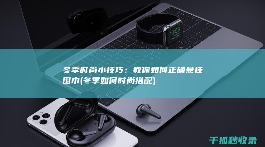 冬季时尚小技巧：教你如何正确悬挂围巾 (冬季如何时尚搭配)