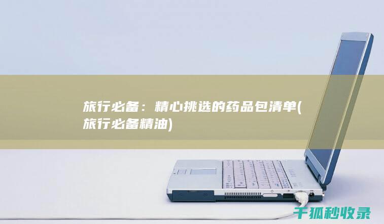 旅行必备：精心挑选的药品包清单 (旅行必备精油)