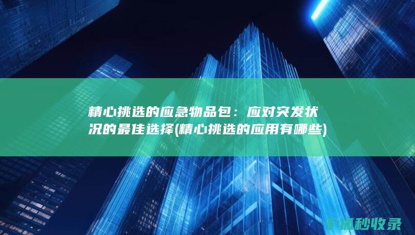 精心挑选的应急物品包：应对突发状况的最佳选择 (精心挑选的应用有哪些)