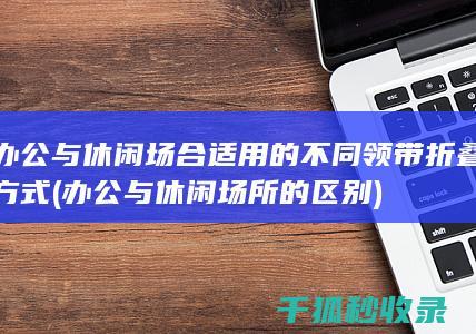 办公与休闲场合适用的不同领带折叠方式 (办公与休闲场所的区别)
