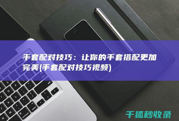 手套配对技巧：让你的手套搭配更加完美 (手套配对技巧视频)