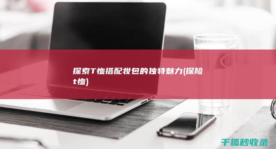探索T恤搭配妆包的独特魅力 (探险t恤)