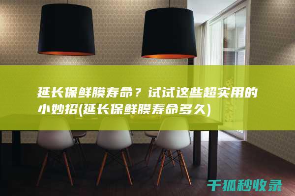 延长保鲜膜寿命？试试这些超实用的小妙招 (延长保鲜膜寿命多久)