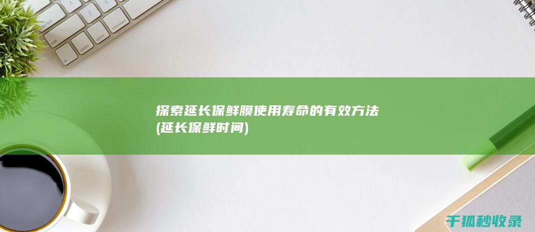 探索延长保鲜膜使用寿命的有效方法 (延长保鲜时间)