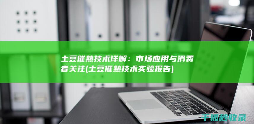 土豆催熟技术详解：市场应用与消费者关注 (土豆催熟技术实验报告)