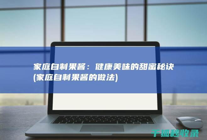 家庭自制果酱：健康美味的甜蜜秘诀 (家庭自制果酱的做法)