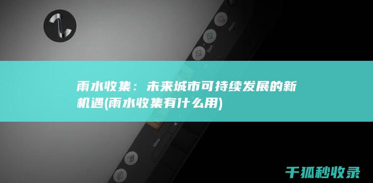 雨水收集：未来城市可持续发展的新机遇 (雨水收集有什么用)