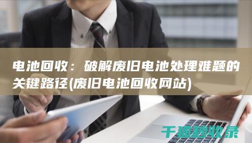 电池回收：破解废旧电池处理难题的关键路径 (废旧电池回收网站)