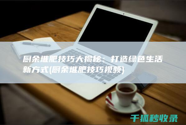 厨余堆肥技巧大揭秘：打造绿色生活新方式 (厨余堆肥技巧视频)